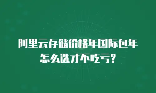 阿里云存储价格年国际包年怎么选才不吃亏？