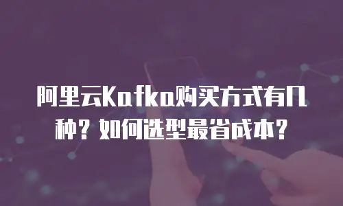 阿里云Kafka购买方式有几种？如何选型最省成本？
