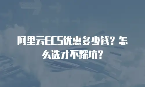 阿里云ECS优惠多少钱？怎么选才不踩坑？