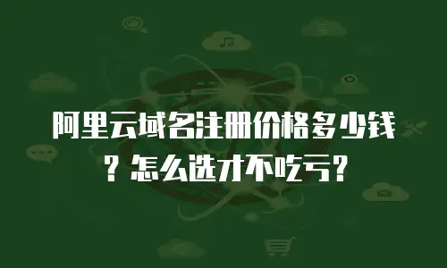 阿里云域名注册价格多少钱？怎么选才不吃亏？