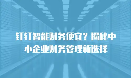 钉钉智能财务便宜？揭秘中小企业财务管理新选择