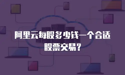 阿里云每股多少钱一个合适股票交易？