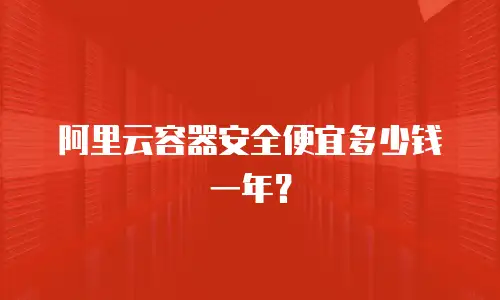 阿里云容器安全便宜多少钱一年？