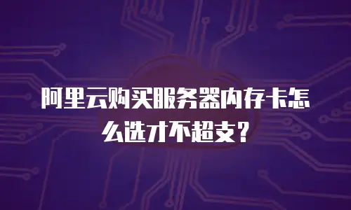 阿里云购买服务器内存卡怎么选才不超支？