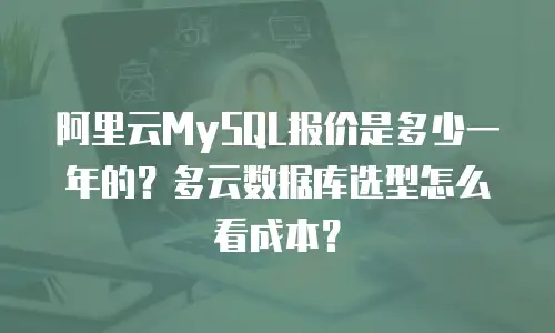 阿里云MySQL报价是多少一年的？多云数据库选型怎么看成本？