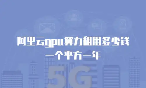 阿里云gpu算力租用多少钱一个平方一年