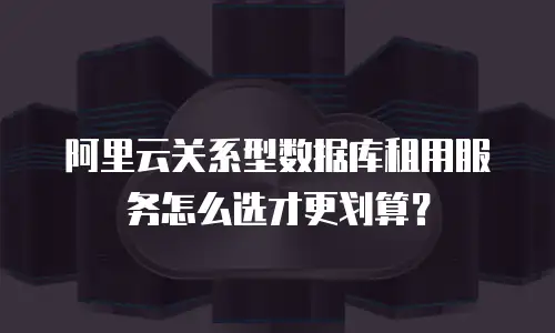 阿里云关系型数据库租用服务怎么选才更划算？