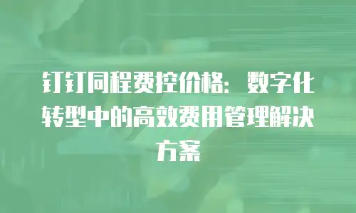 钉钉同程费控价格：数字化转型中的高效费用管理解决方案