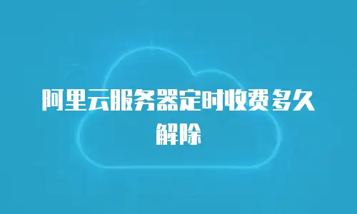 阿里云服务器定时收费多久解除