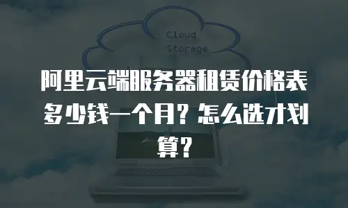 阿里云端服务器租赁价格表多少钱一个月？怎么选才划算？