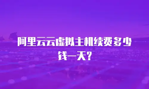 阿里云云虚拟主机续费多少钱一天？