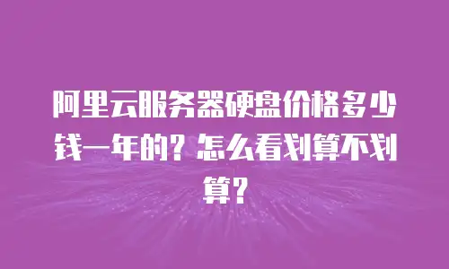 阿里云服务器硬盘价格多少钱一年的？怎么看划算不划算？