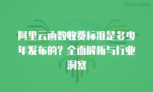 阿里云函数收费标准是多少年发布的？全面解析与行业洞察
