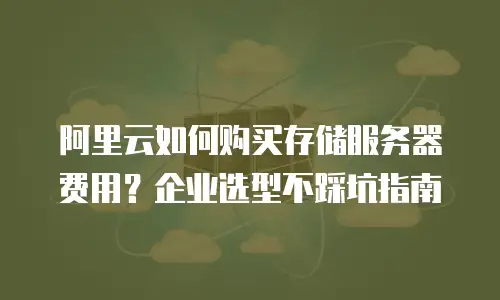 阿里云如何购买存储服务器费用？企业选型不踩坑指南