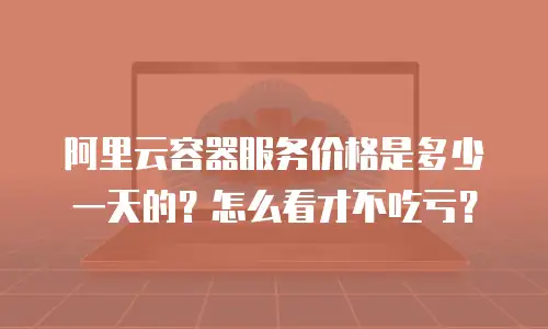 阿里云容器服务价格是多少一天的？怎么看才不吃亏？
