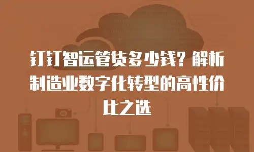钉钉智运管货多少钱？解析制造业数字化转型的高性价比之选