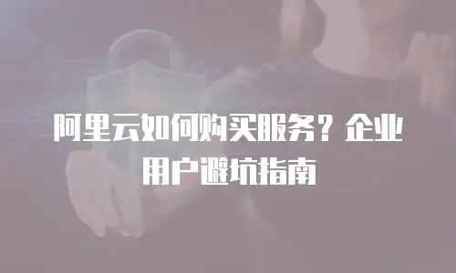 阿里云如何购买服务？企业用户避坑指南