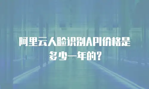 阿里云人脸识别API价格是多少一年的？