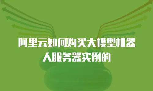 阿里云如何购买大模型机器人服务器实例的