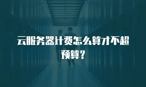 云服务器计费怎么算才不超预算？