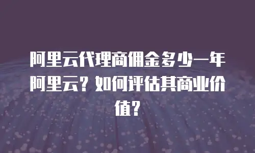 阿里云代理商佣金多少一年阿里云？如何评估其商业价值？