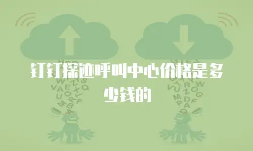 钉钉探迹呼叫中心价格是多少钱的