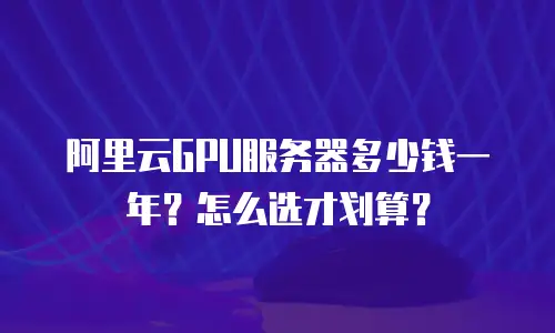 阿里云GPU服务器多少钱一年？怎么选才划算？