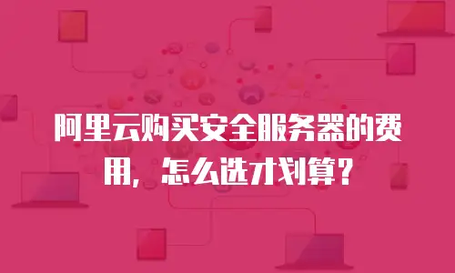 阿里云购买安全服务器的费用，怎么选才划算？