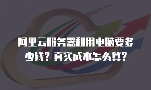阿里云服务器租用电脑要多少钱？真实成本怎么算？