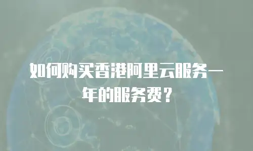 如何购买香港阿里云服务一年的服务费？