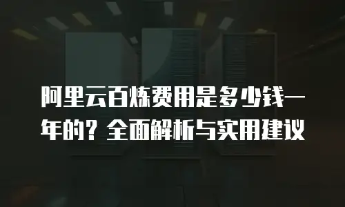 阿里云百炼费用是多少钱一年的？全面解析与实用建议