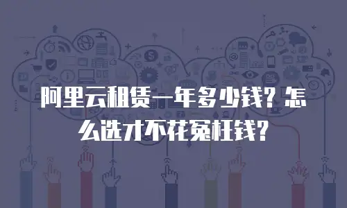 阿里云租赁一年多少钱？怎么选才不花冤枉钱？