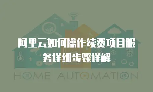 阿里云如何操作续费项目服务详细步骤详解