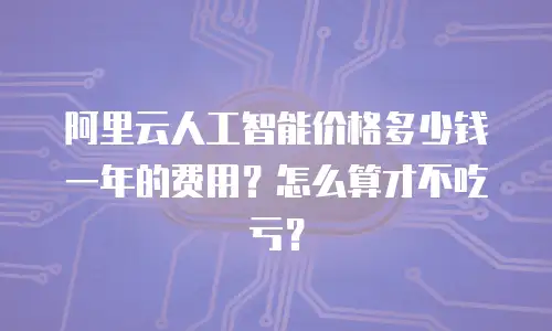 阿里云人工智能价格多少钱一年的费用？怎么算才不吃亏？