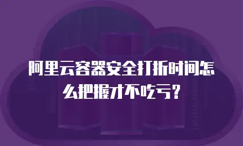 阿里云容器安全打折时间怎么把握才不吃亏？
