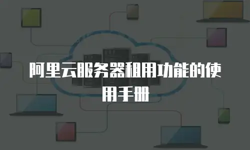 阿里云服务器租用功能的使用手册