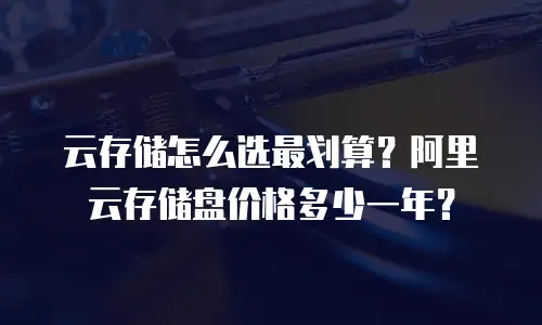 云存储怎么选最划算？阿里云存储盘价格多少一年？