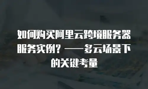 如何购买阿里云跨境服务器服务实例？——多云场景下的关键考量