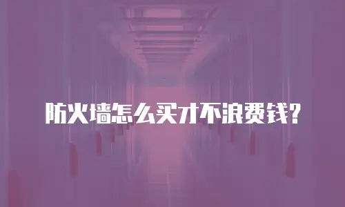 防火墙怎么买才不浪费钱？