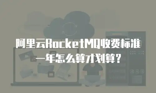 阿里云RocketMQ收费标准一年怎么算才划算？