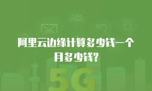 阿里云边缘计算多少钱一个月多少钱？