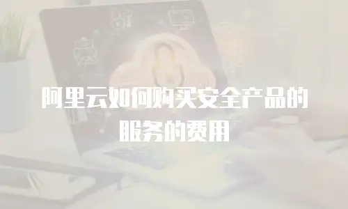 阿里云如何购买安全产品的服务的费用