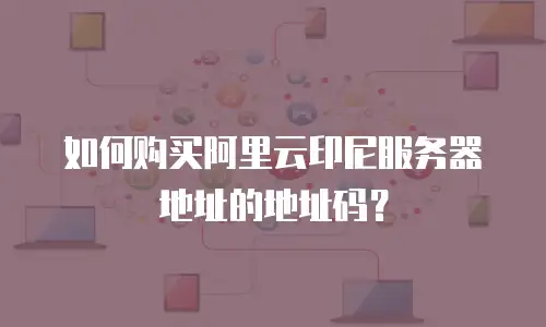 如何购买阿里云印尼服务器地址的地址码？