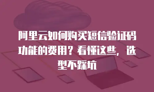 阿里云如何购买短信验证码功能的费用？看懂这些，选型不踩坑