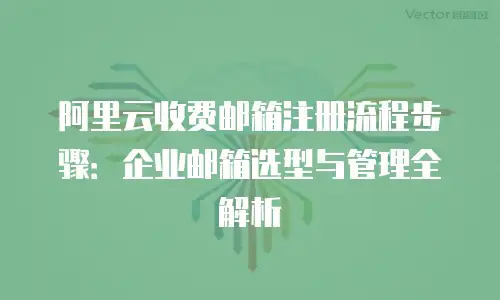 阿里云收费邮箱注册流程步骤：企业邮箱选型与管理全解析