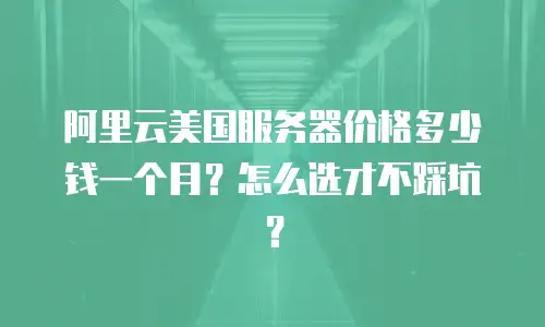阿里云美国服务器价格多少钱一个月？怎么选才不踩坑？