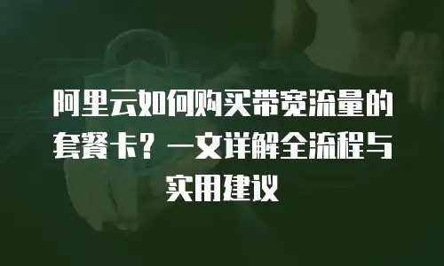 阿里云如何购买带宽流量的套餐卡？一文详解全流程与实用建议