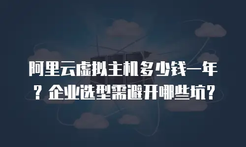 阿里云虚拟主机多少钱一年？企业选型需避开哪些坑？