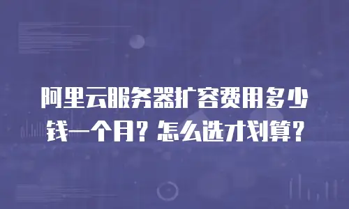 阿里云服务器扩容费用多少钱一个月？怎么选才划算？