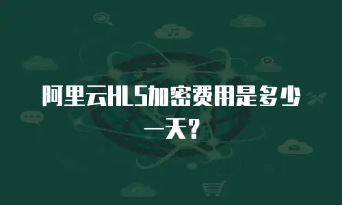阿里云HLS加密费用是多少一天？